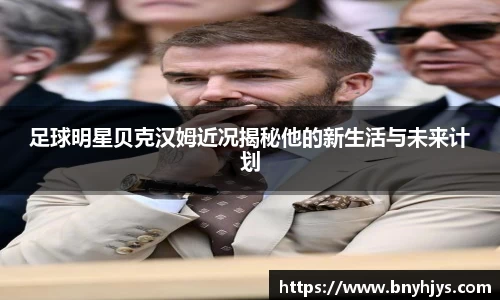 足球明星贝克汉姆近况揭秘他的新生活与未来计划