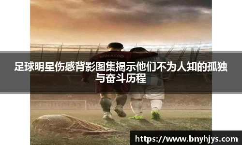 足球明星伤感背影图集揭示他们不为人知的孤独与奋斗历程